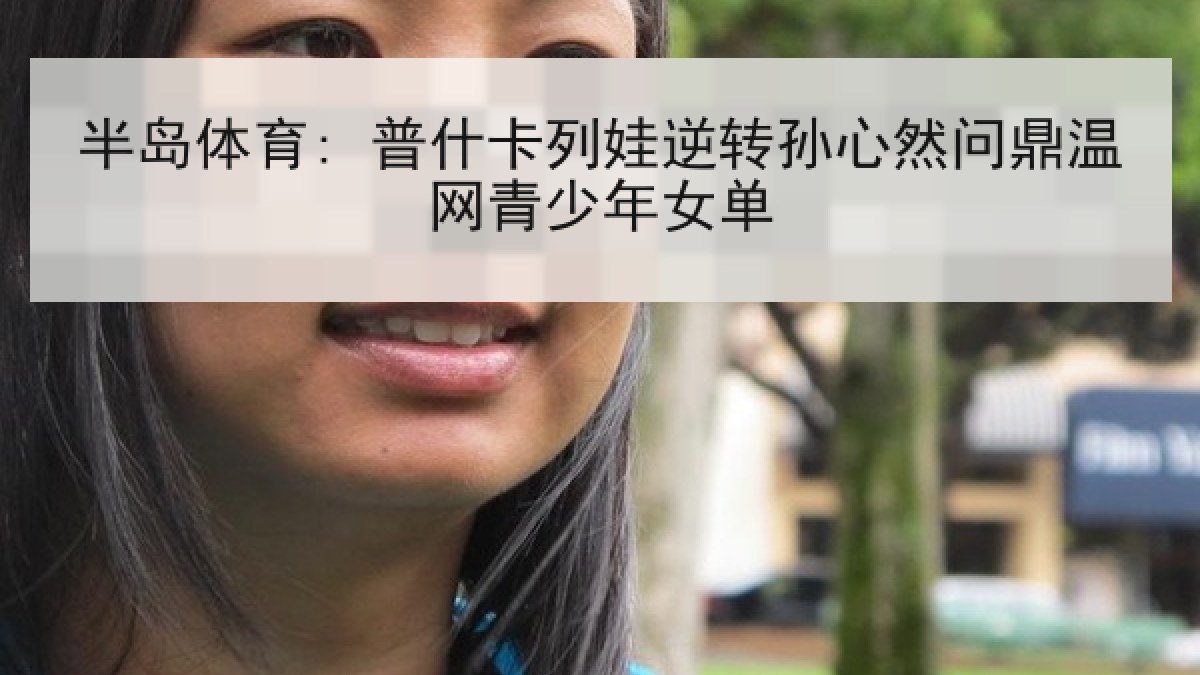 半岛体育: 普什卡列娃逆转孙心然问鼎温网青少年女单