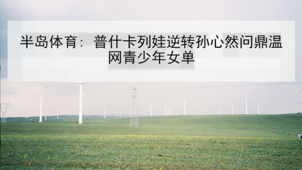 半岛体育: 普什卡列娃逆转孙心然问鼎温网青少年女单