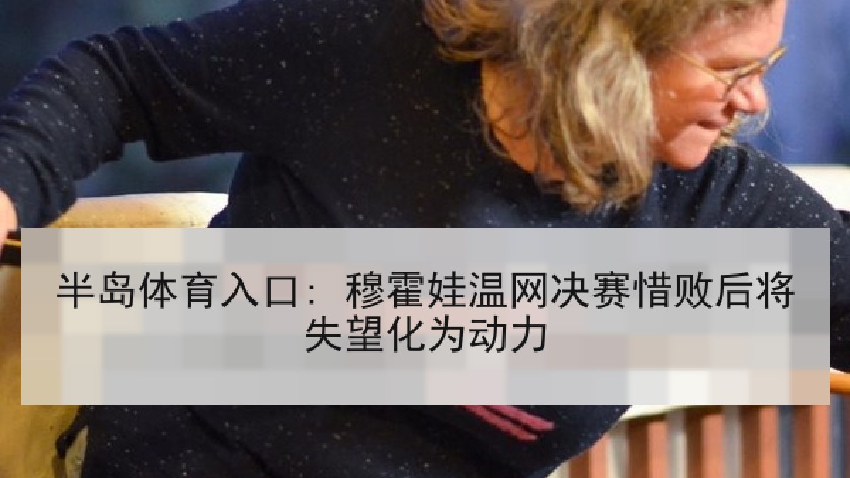 半岛体育入口: 穆霍娃温网决赛惜败后将失望化为动力