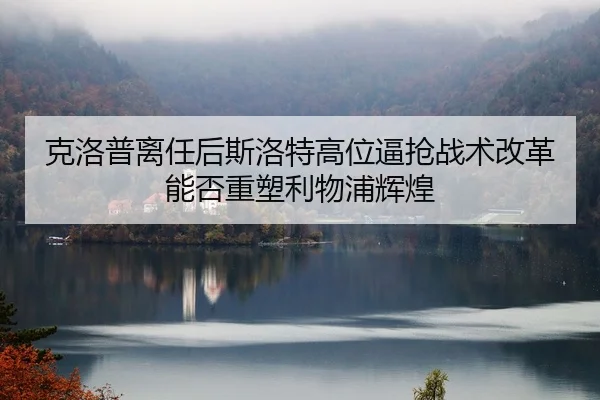 克洛普离任后斯洛特高位逼抢战术改革能否重塑利物浦辉煌