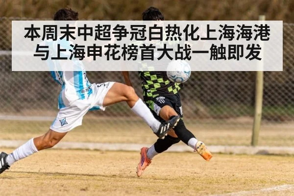 本周末中超争冠白热化上海海港与上海申花榜首大战一触即发