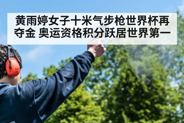 黄雨婷女子十米气步枪世界杯再夺金 奥运资格积分跃居世界第一