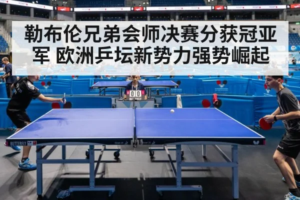 勒布伦兄弟会师决赛分获冠亚军 欧洲乒坛新势力强势崛起