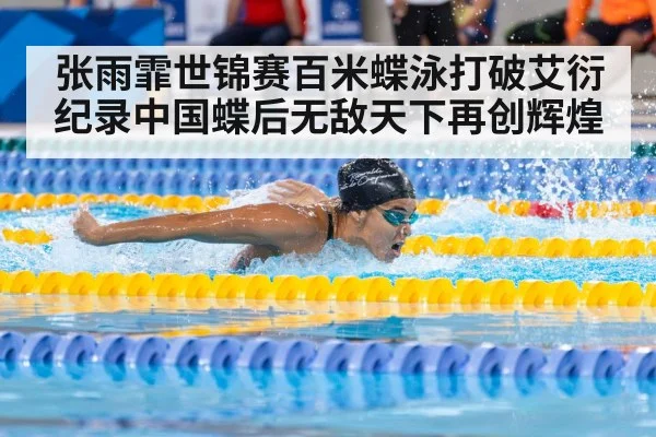 张雨霏世锦赛百米蝶泳打破艾衍纪录中国蝶后无敌天下再创辉煌