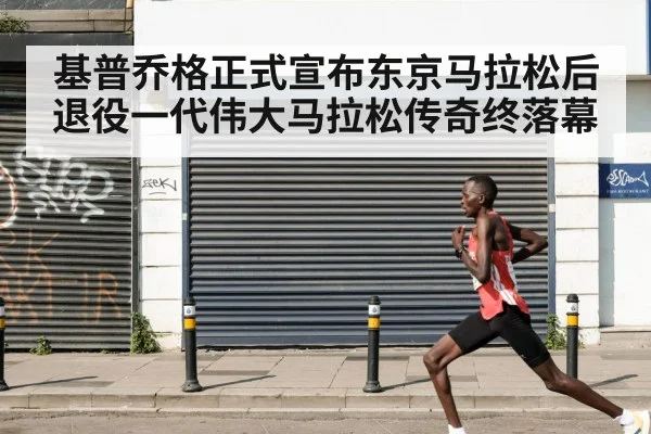 基普乔格正式宣布东京马拉松后退役一代伟大马拉松传奇终落幕