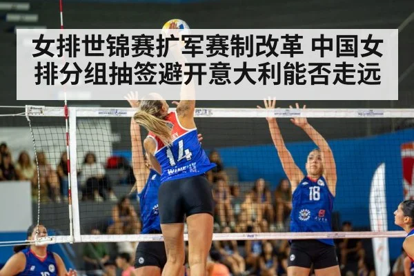女排世锦赛扩军赛制改革 中国女排分组抽签避开意大利能否走远