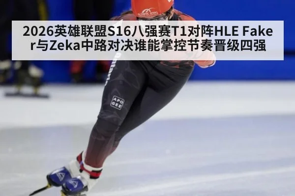 2026英雄联盟S16八强赛T1对阵HLE Faker与Zeka中路对决谁能掌控节奏晋级四强